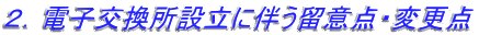 ２．電子交換所設立に伴う留意点・変更点